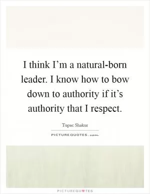 I think I’m a natural-born leader. I know how to bow down to authority if it’s authority that I respect Picture Quote #1