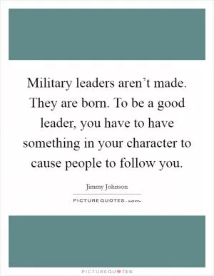 Military leaders aren’t made. They are born. To be a good leader, you have to have something in your character to cause people to follow you Picture Quote #1