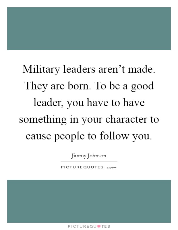 Military leaders aren't made. They are born. To be a good leader, you have to have something in your character to cause people to follow you. Picture Quote #1