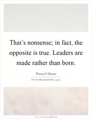 That’s nonsense; in fact, the opposite is true. Leaders are made rather than born Picture Quote #1