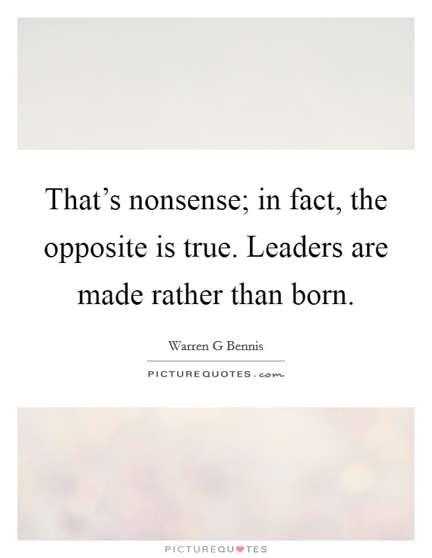 That's nonsense; in fact, the opposite is true. Leaders are made rather than born. Picture Quote #1
