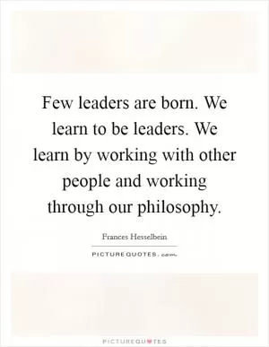 Few leaders are born. We learn to be leaders. We learn by working with other people and working through our philosophy Picture Quote #1