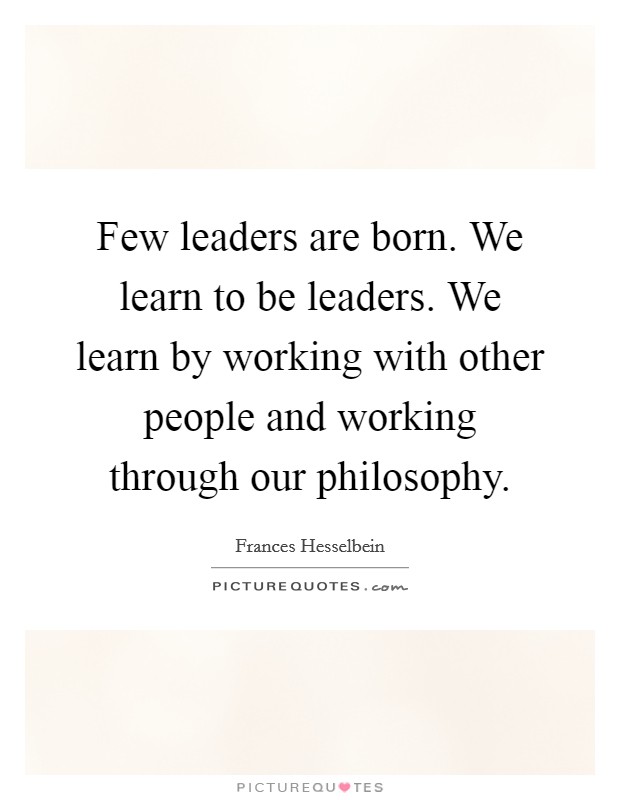 Few leaders are born. We learn to be leaders. We learn by working with other people and working through our philosophy. Picture Quote #1