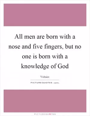All men are born with a nose and five fingers, but no one is born with a knowledge of God Picture Quote #1