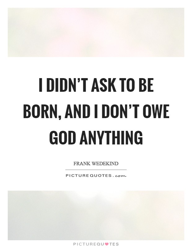 I didn't ask to be born, and I don't owe God anything Picture Quote #1
