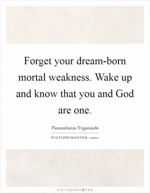 Forget your dream-born mortal weakness. Wake up and know that you and God are one Picture Quote #1