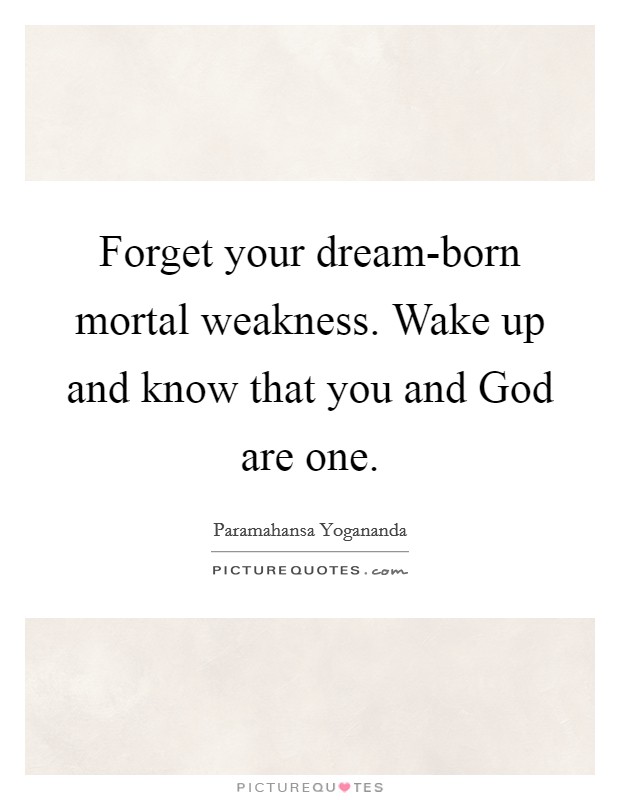 Forget your dream-born mortal weakness. Wake up and know that you and God are one. Picture Quote #1