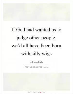If God had wanted us to judge other people, we’d all have been born with silly wigs Picture Quote #1