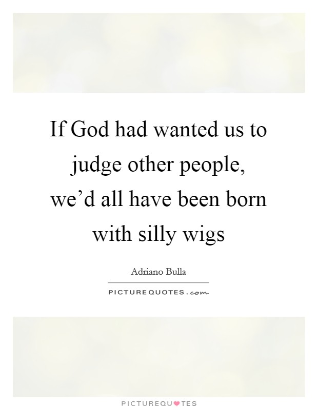 If God had wanted us to judge other people, we'd all have been born with silly wigs Picture Quote #1