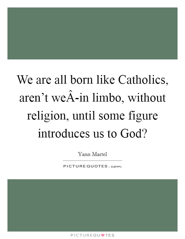 We are all born like Catholics, aren't weÂ-in limbo, without religion, until some figure introduces us to God? Picture Quote #1