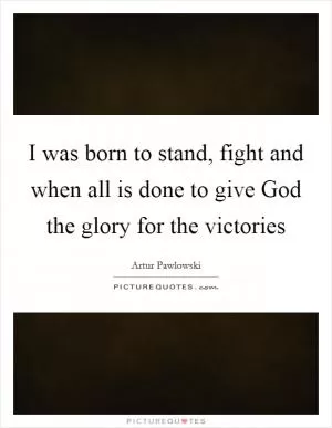 I was born to stand, fight and when all is done to give God the glory for the victories Picture Quote #1