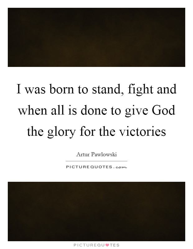 I was born to stand, fight and when all is done to give God the glory for the victories Picture Quote #1