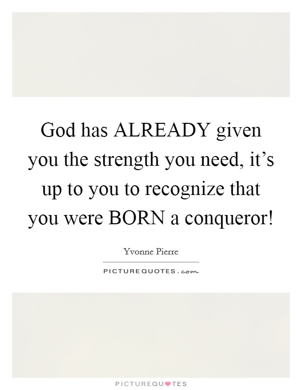 God has ALREADY given you the strength you need, it's up to you to recognize that you were BORN a conqueror! Picture Quote #1