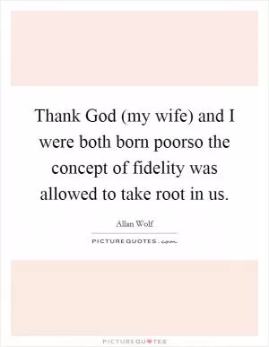 Thank God (my wife) and I were both born poorso the concept of fidelity was allowed to take root in us Picture Quote #1
