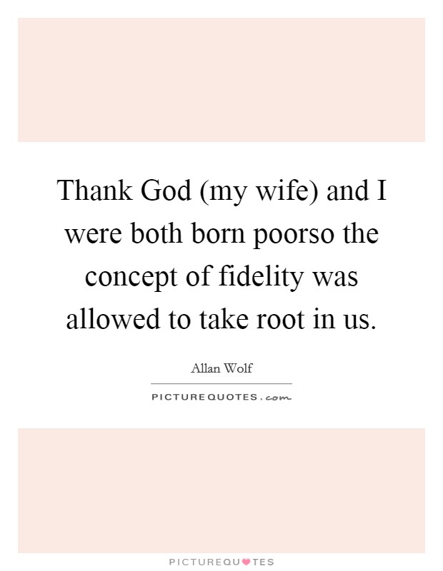 Thank God (my wife) and I were both born poorso the concept of fidelity was allowed to take root in us. Picture Quote #1