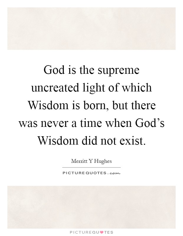 God is the supreme uncreated light of which Wisdom is born, but there was never a time when God's Wisdom did not exist. Picture Quote #1
