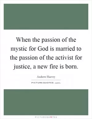 When the passion of the mystic for God is married to the passion of the activist for justice, a new fire is born Picture Quote #1