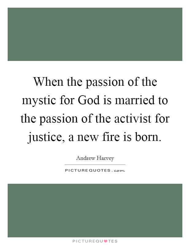 When the passion of the mystic for God is married to the passion of the activist for justice, a new fire is born. Picture Quote #1