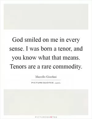 God smiled on me in every sense. I was born a tenor, and you know what that means. Tenors are a rare commodity Picture Quote #1