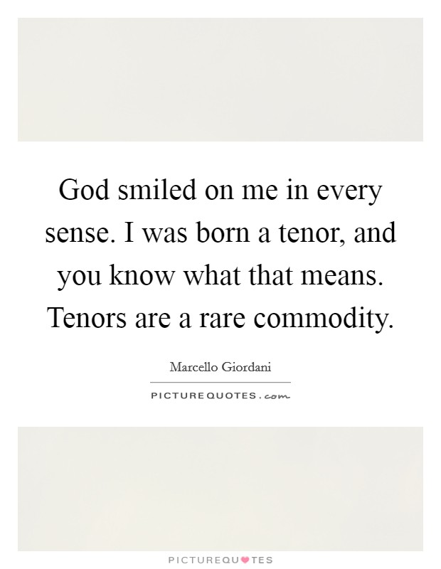 God smiled on me in every sense. I was born a tenor, and you know what that means. Tenors are a rare commodity. Picture Quote #1