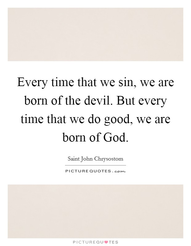 Every time that we sin, we are born of the devil. But every time that we do good, we are born of God. Picture Quote #1