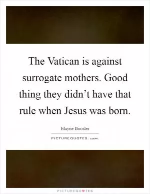 The Vatican is against surrogate mothers. Good thing they didn’t have that rule when Jesus was born Picture Quote #1