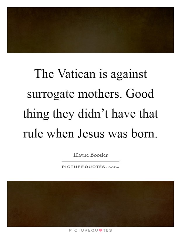 The Vatican is against surrogate mothers. Good thing they didn't have that rule when Jesus was born. Picture Quote #1