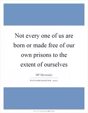 Not every one of us are born or made free of our own prisons to the extent of ourselves Picture Quote #1