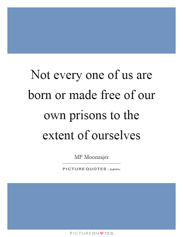Not every one of us are born or made free of our own prisons to the extent of ourselves Picture Quote #1
