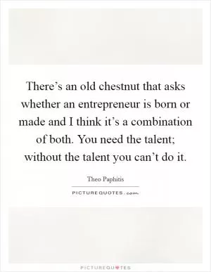 There’s an old chestnut that asks whether an entrepreneur is born or made and I think it’s a combination of both. You need the talent; without the talent you can’t do it Picture Quote #1