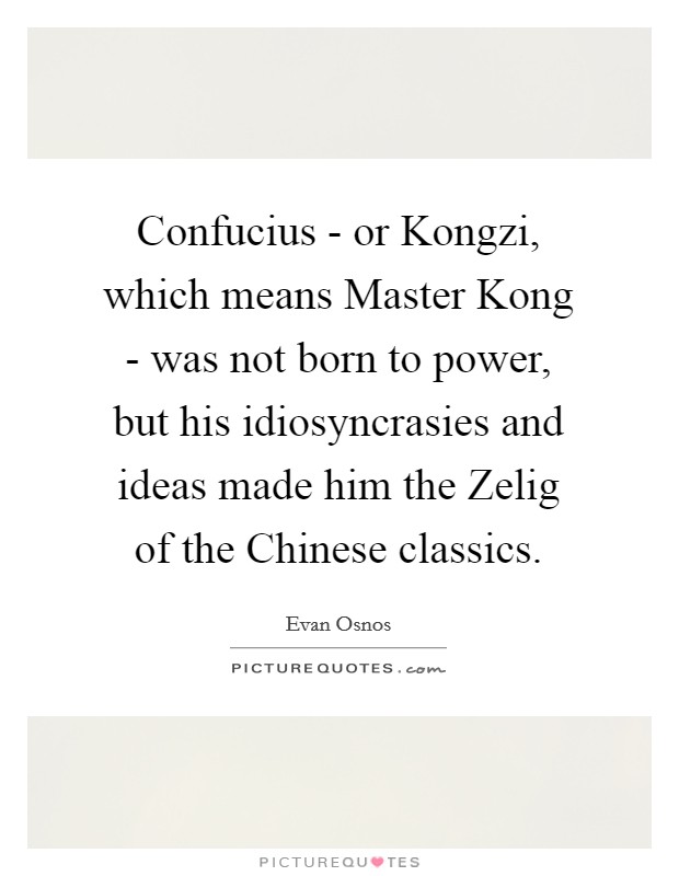 Confucius - or Kongzi, which means Master Kong - was not born to power, but his idiosyncrasies and ideas made him the Zelig of the Chinese classics. Picture Quote #1