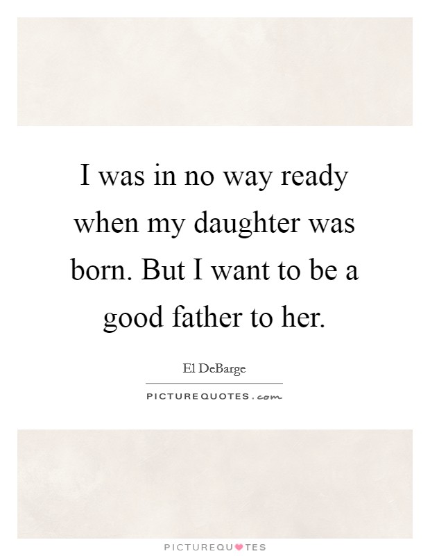 I was in no way ready when my daughter was born. But I want to be a good father to her. Picture Quote #1