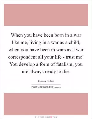 When you have been born in a war like me, living in a war as a child, when you have been in wars as a war correspondent all your life - trust me! You develop a form of fatalism; you are always ready to die Picture Quote #1