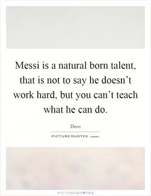 Messi is a natural born talent, that is not to say he doesn’t work hard, but you can’t teach what he can do Picture Quote #1