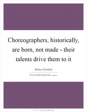 Choreographers, historically, are born, not made - their talents drive them to it Picture Quote #1