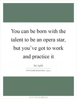 You can be born with the talent to be an opera star, but you’ve got to work and practice it Picture Quote #1