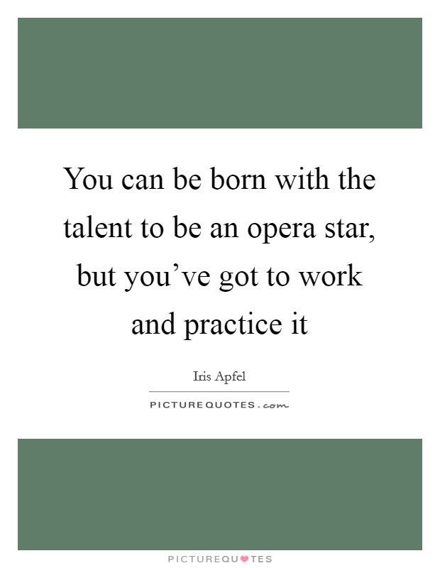 You can be born with the talent to be an opera star, but you've got to work and practice it Picture Quote #1