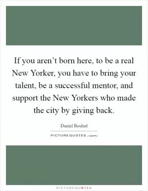 If you aren’t born here, to be a real New Yorker, you have to bring your talent, be a successful mentor, and support the New Yorkers who made the city by giving back Picture Quote #1