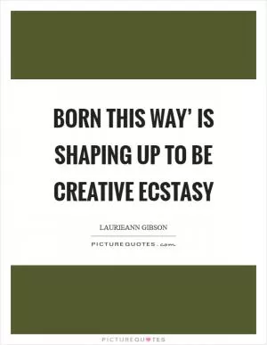 Born This Way’ is shaping up to be creative ecstasy Picture Quote #1