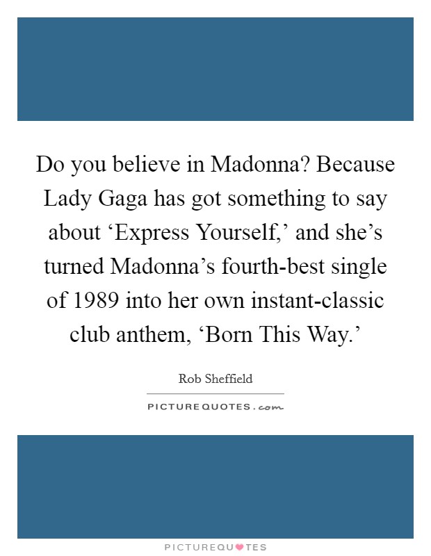 Do you believe in Madonna? Because Lady Gaga has got something to say about ‘Express Yourself,' and she's turned Madonna's fourth-best single of 1989 into her own instant-classic club anthem, ‘Born This Way.' Picture Quote #1
