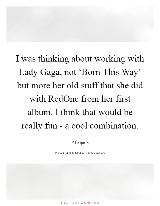 I was thinking about working with Lady Gaga, not ‘Born This Way' but more her old stuff that she did with RedOne from her first album. I think that would be really fun - a cool combination. Picture Quote #1