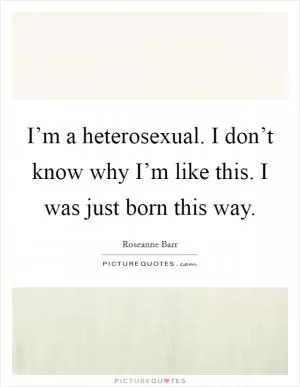 I’m a heterosexual. I don’t know why I’m like this. I was just born this way Picture Quote #1