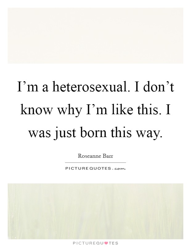 I'm a heterosexual. I don't know why I'm like this. I was just born this way. Picture Quote #1