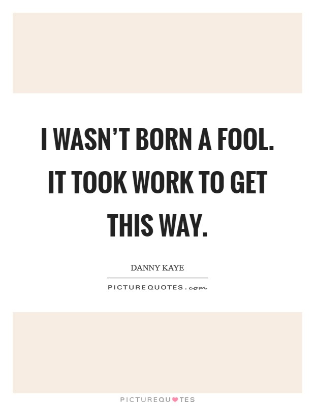 I wasn't born a fool. It took work to get this way. Picture Quote #1