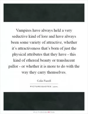 Vampires have always held a very seductive kind of lore and have always been some variety of attractive, whether it’s attractiveness that’s born of just the physical attributes that they have - this kind of ethereal beauty or translucent pallor - or whether it is more to do with the way they carry themselves Picture Quote #1