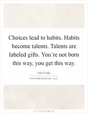 Choices lead to habits. Habits become talents. Talents are labeled gifts. You’re not born this way, you get this way Picture Quote #1