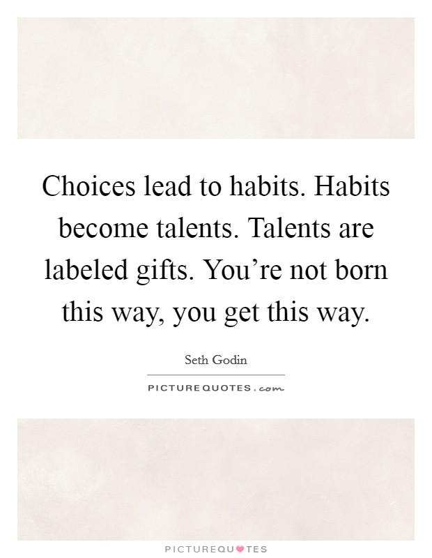Choices lead to habits. Habits become talents. Talents are labeled gifts. You're not born this way, you get this way. Picture Quote #1