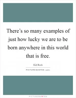 There’s so many examples of just how lucky we are to be born anywhere in this world that is free Picture Quote #1
