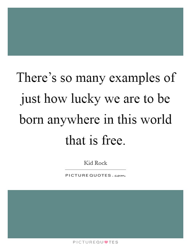 There's so many examples of just how lucky we are to be born anywhere in this world that is free. Picture Quote #1