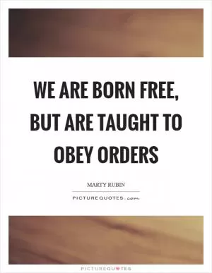 We are born free, but are taught to obey orders Picture Quote #1